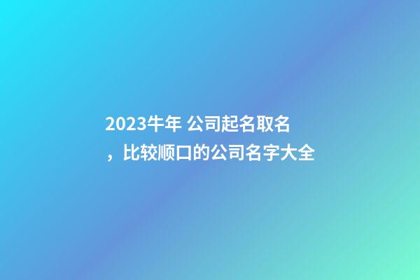 2023牛年 公司起名取名，比较顺口的公司名字大全